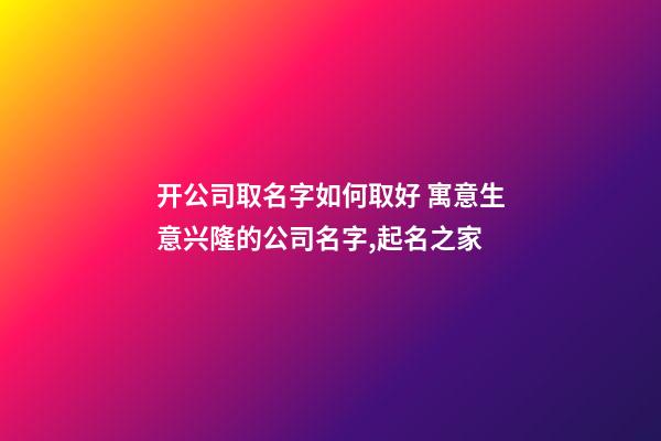 开公司取名字如何取好 寓意生意兴隆的公司名字,起名之家-第1张-公司起名-玄机派